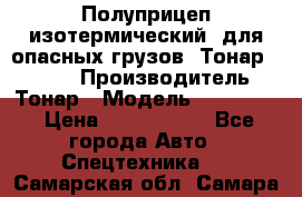 Полуприцеп изотермический (для опасных грузов) Тонар 974603 › Производитель ­ Тонар › Модель ­ 974 603 › Цена ­ 2 590 000 - Все города Авто » Спецтехника   . Самарская обл.,Самара г.